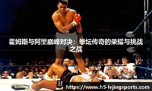 霍姆斯与阿里巅峰对决：拳坛传奇的荣耀与挑战之战