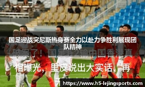 国足迎战突尼斯热身赛全力以赴力争胜利展现团队精神