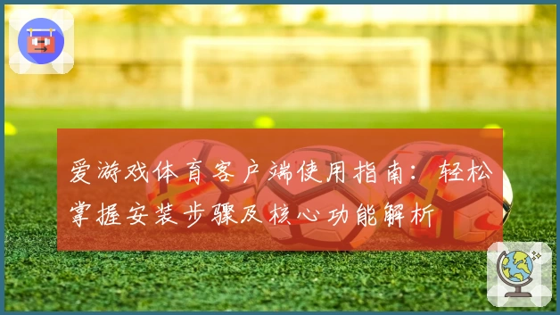 体育客户端使用指南：轻松掌握安装步骤及核心功能解析